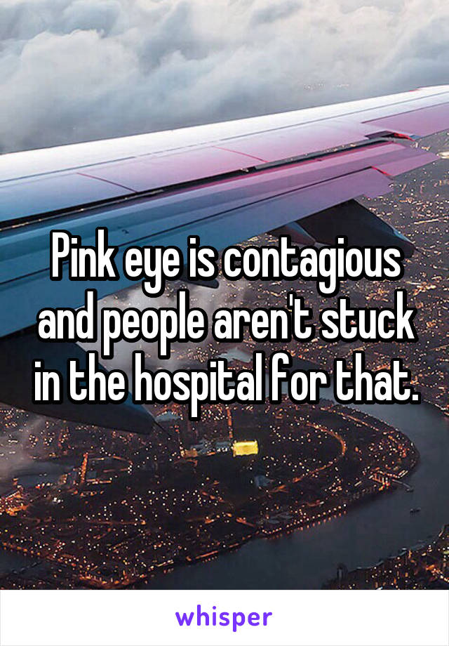 Pink eye is contagious and people aren't stuck in the hospital for that.