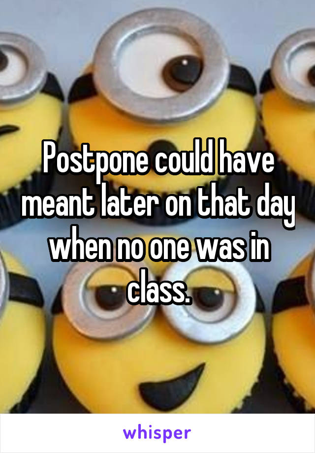 Postpone could have meant later on that day when no one was in class.