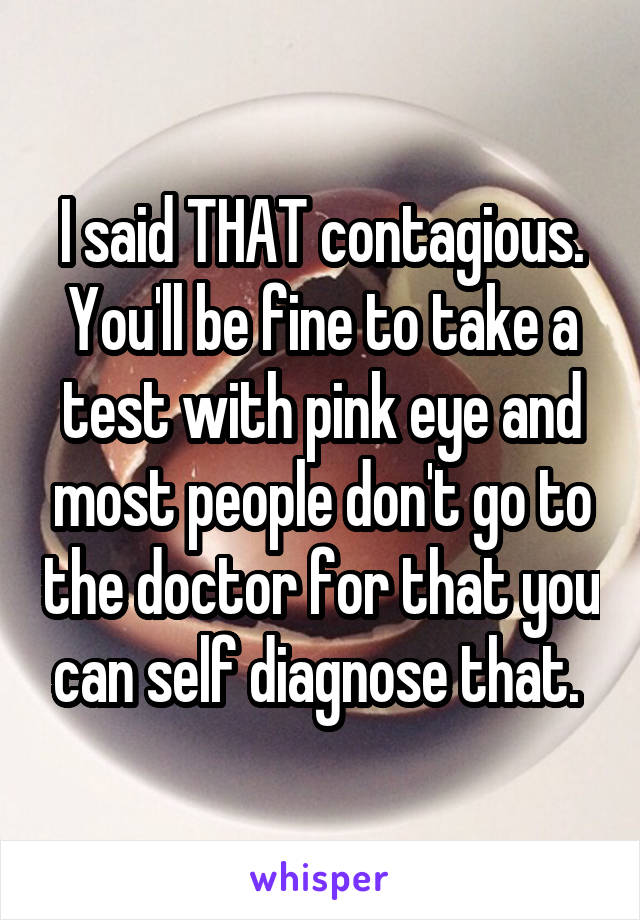 I said THAT contagious. You'll be fine to take a test with pink eye and most people don't go to the doctor for that you can self diagnose that. 