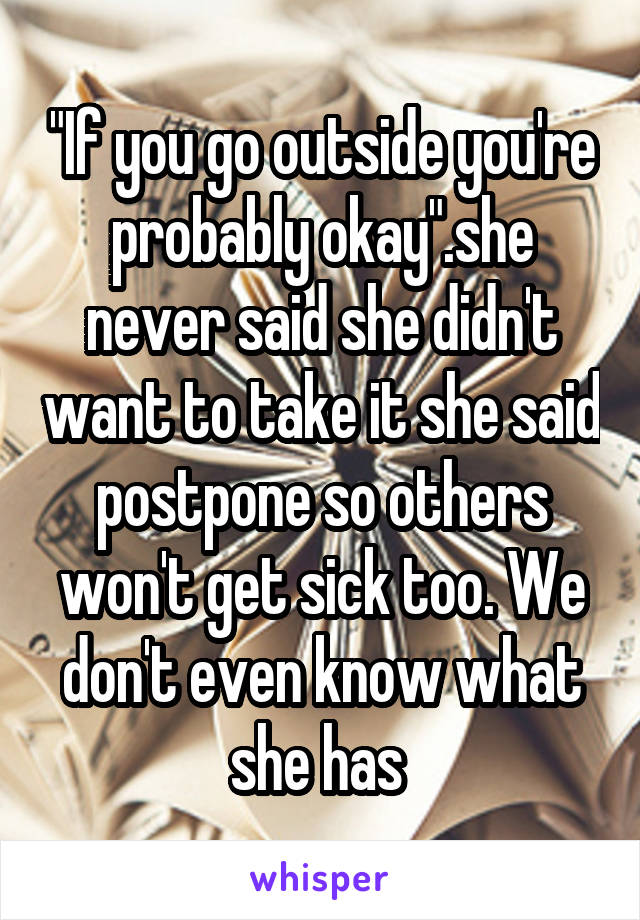 "If you go outside you're probably okay".she never said she didn't want to take it she said postpone so others won't get sick too. We don't even know what she has 