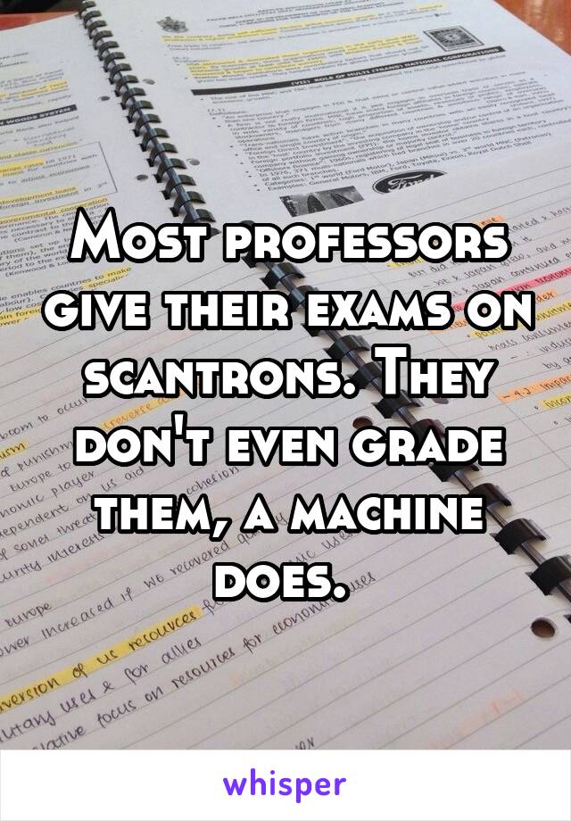 Most professors give their exams on scantrons. They don't even grade them, a machine does. 