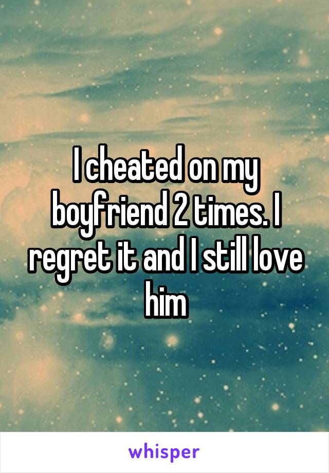 I cheated on my boyfriend 2 times. I regret it and I still love him