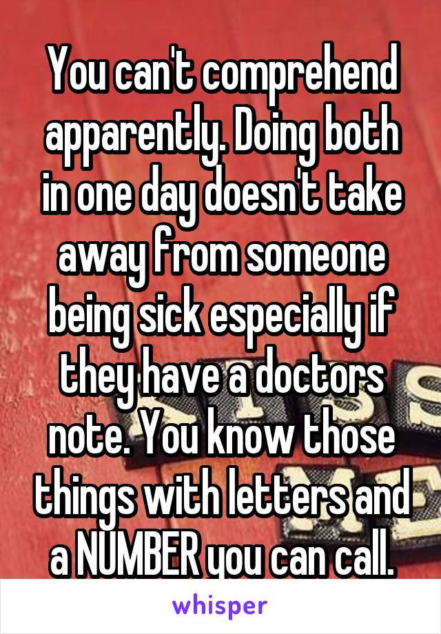 You can't comprehend apparently. Doing both in one day doesn't take away from someone being sick especially if they have a doctors note. You know those things with letters and a NUMBER you can call.