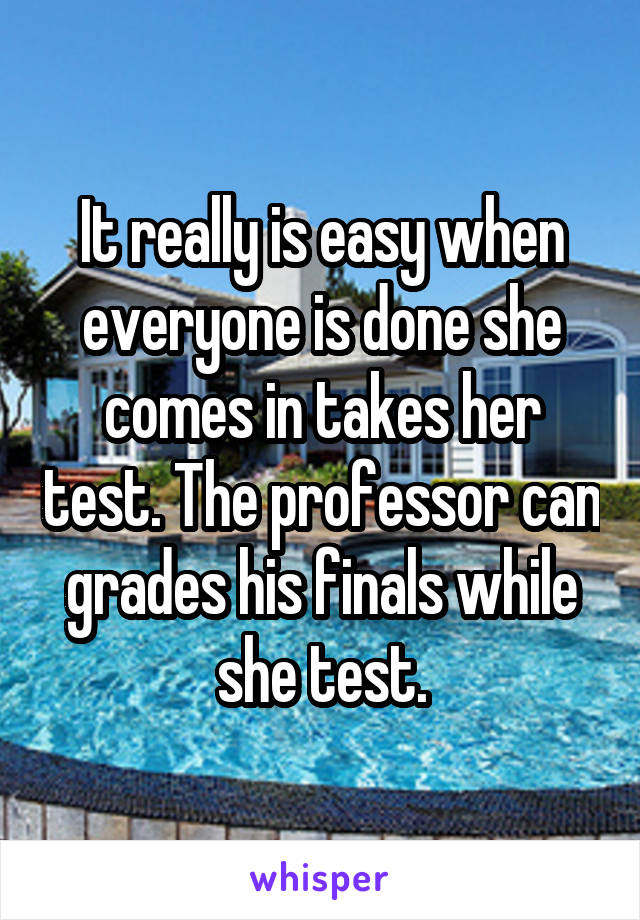 It really is easy when everyone is done she comes in takes her test. The professor can grades his finals while she test.