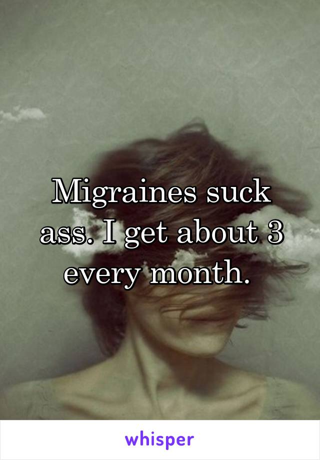 Migraines suck ass. I get about 3 every month. 