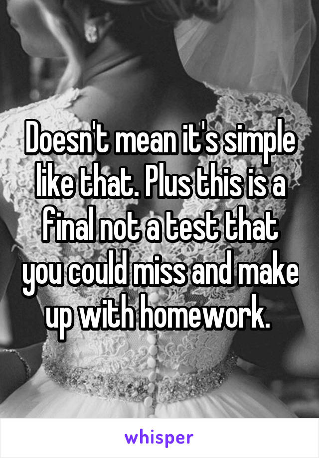 Doesn't mean it's simple like that. Plus this is a final not a test that you could miss and make up with homework. 