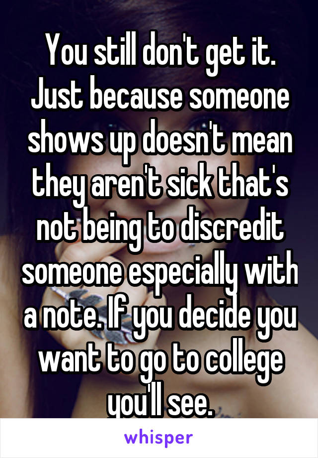 You still don't get it. Just because someone shows up doesn't mean they aren't sick that's not being to discredit someone especially with a note. If you decide you want to go to college you'll see.