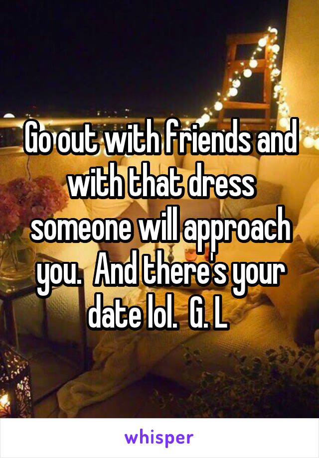 Go out with friends and with that dress someone will approach you.  And there's your date lol.  G. L 