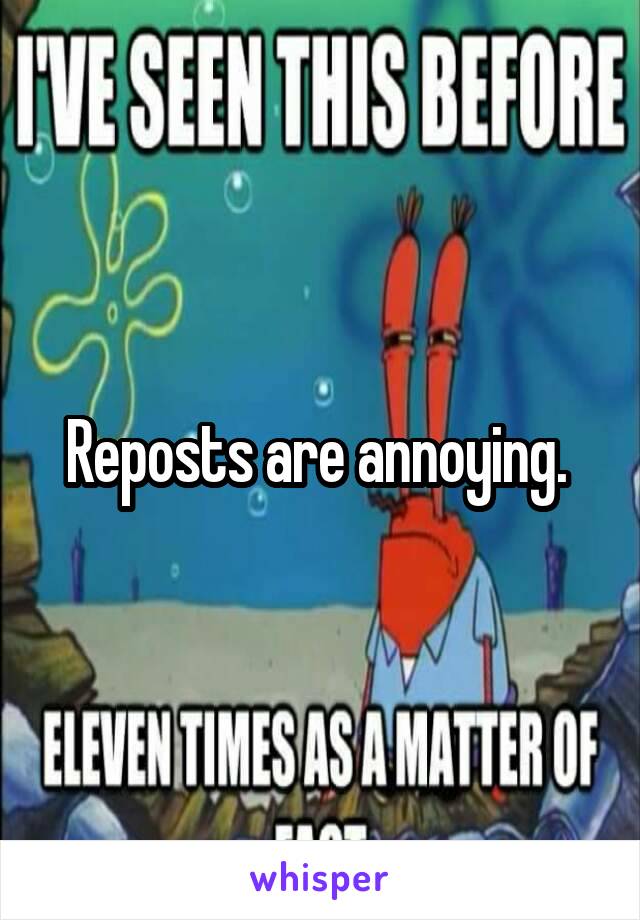 Reposts are annoying. 