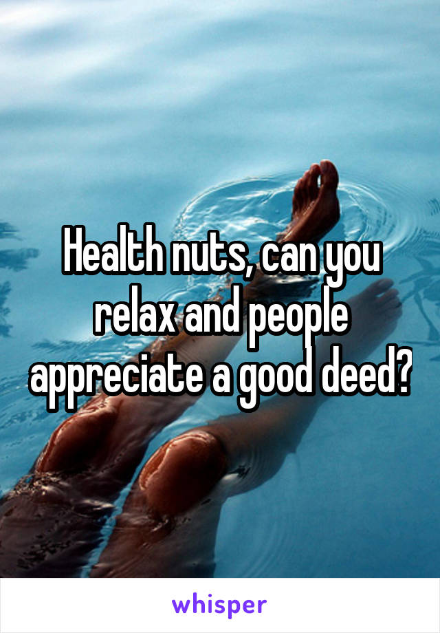 Health nuts, can you relax and people appreciate a good deed?