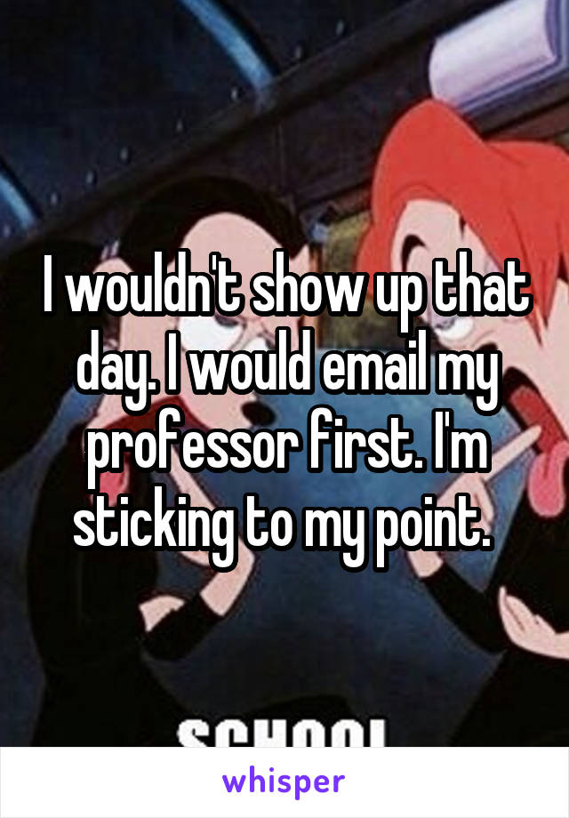 I wouldn't show up that day. I would email my professor first. I'm sticking to my point. 