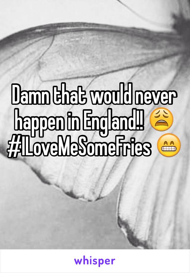 Damn that would never happen in England!! 😩 #ILoveMeSomeFries 😁