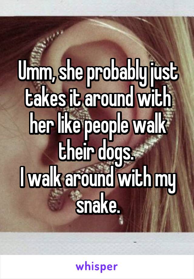Umm, she probably just takes it around with her like people walk their dogs. 
I walk around with my snake.