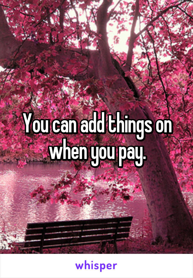 You can add things on when you pay.