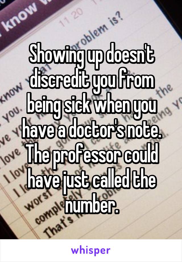 Showing up doesn't discredit you from being sick when you have a doctor's note. The professor could have just called the number.