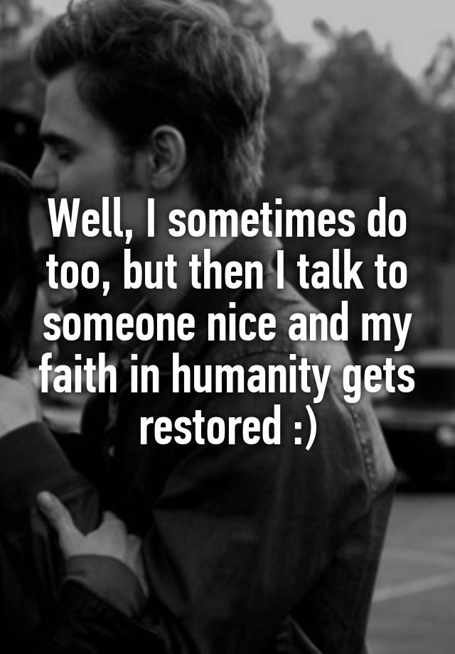 well-i-sometimes-do-too-but-then-i-talk-to-someone-nice-and-my-faith