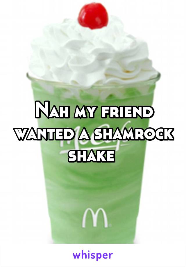 Nah my friend wanted a shamrock shake 