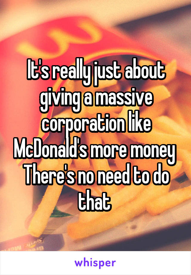 It's really just about giving a massive corporation like McDonald's more money 
There's no need to do that 