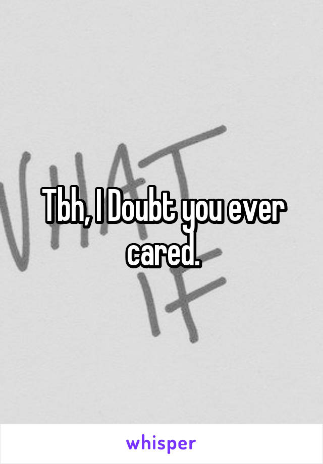 Tbh, I Doubt you ever cared.