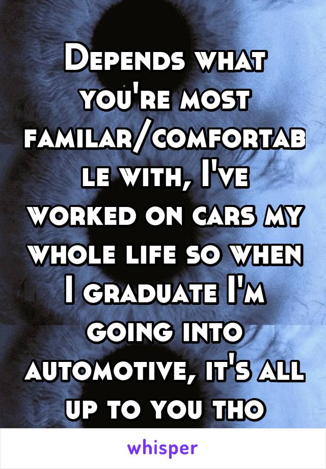 Depends what you're most familar/comfortable with, I've worked on cars my whole life so when I graduate I'm going into automotive, it's all up to you tho