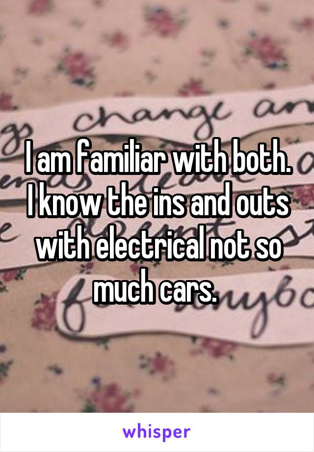 I am familiar with both. I know the ins and outs with electrical not so much cars. 