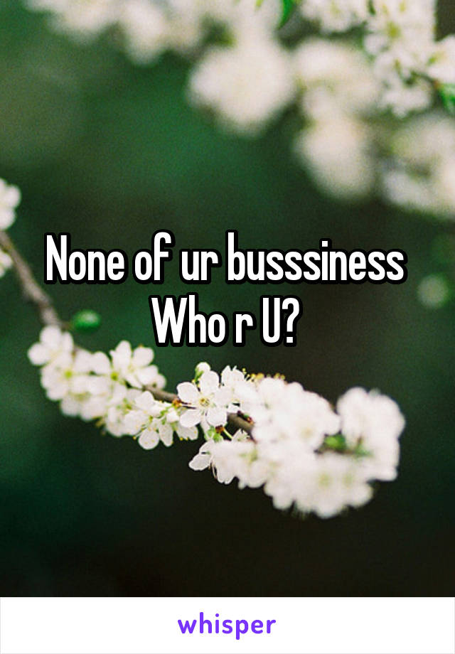 None of ur busssiness 
Who r U? 
