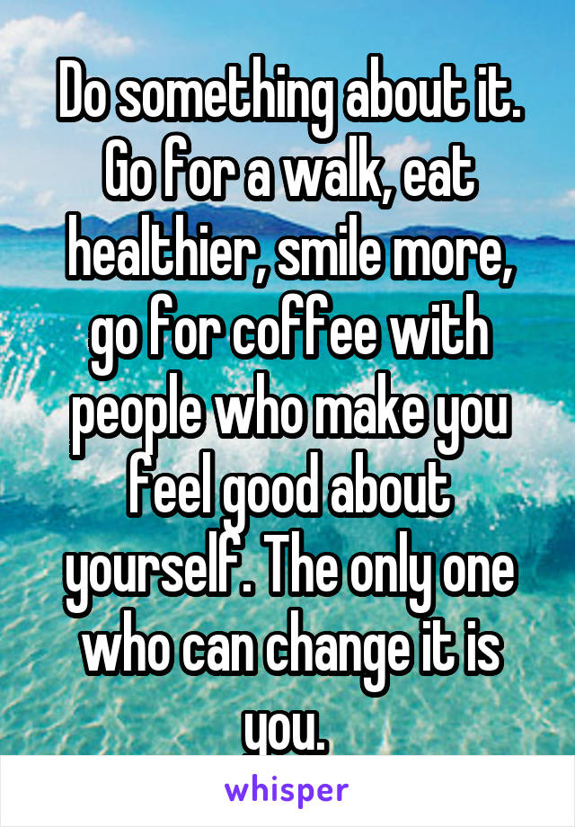 Do something about it. Go for a walk, eat healthier, smile more, go for coffee with people who make you feel good about yourself. The only one who can change it is you. 