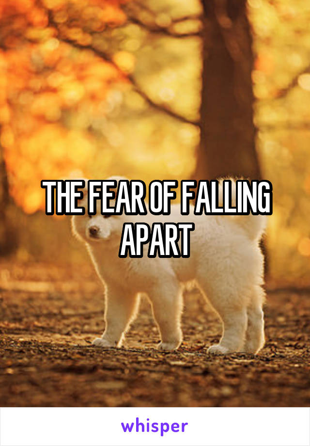 THE FEAR OF FALLING APART