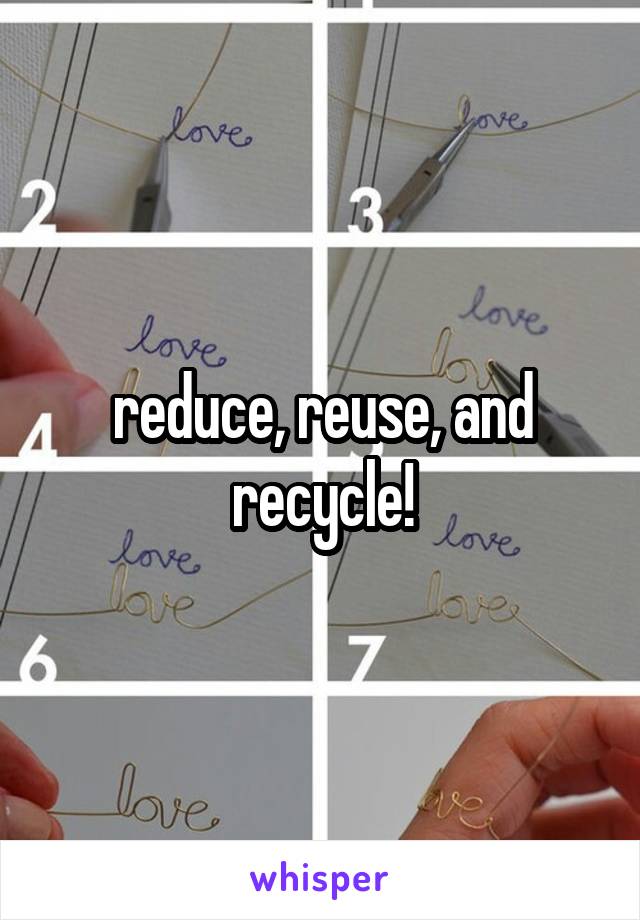 reduce, reuse, and recycle!