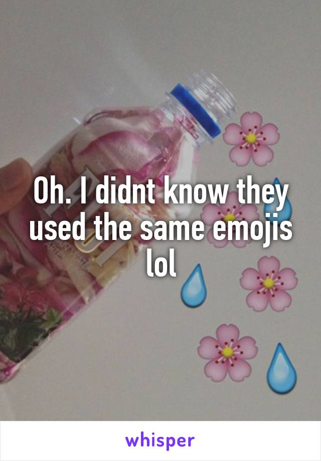 Oh. I didnt know they used the same emojis lol