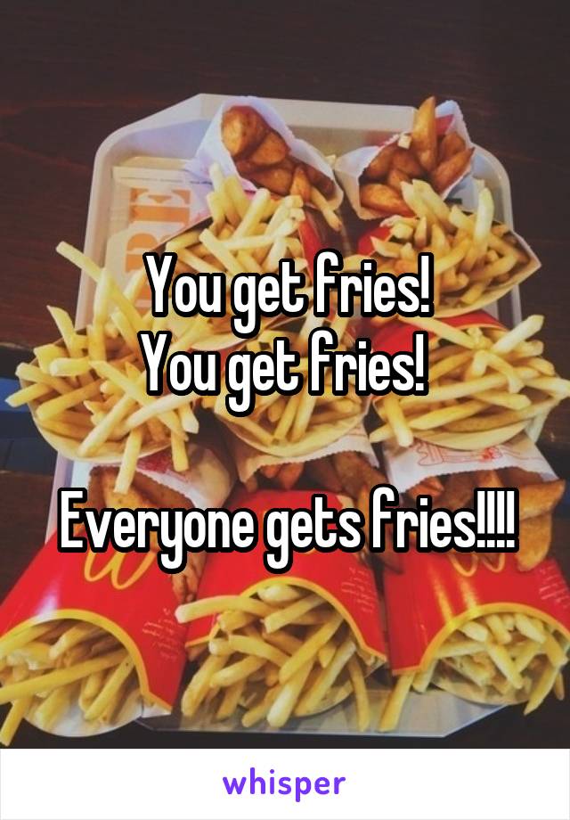 You get fries!
You get fries! 

Everyone gets fries!!!!