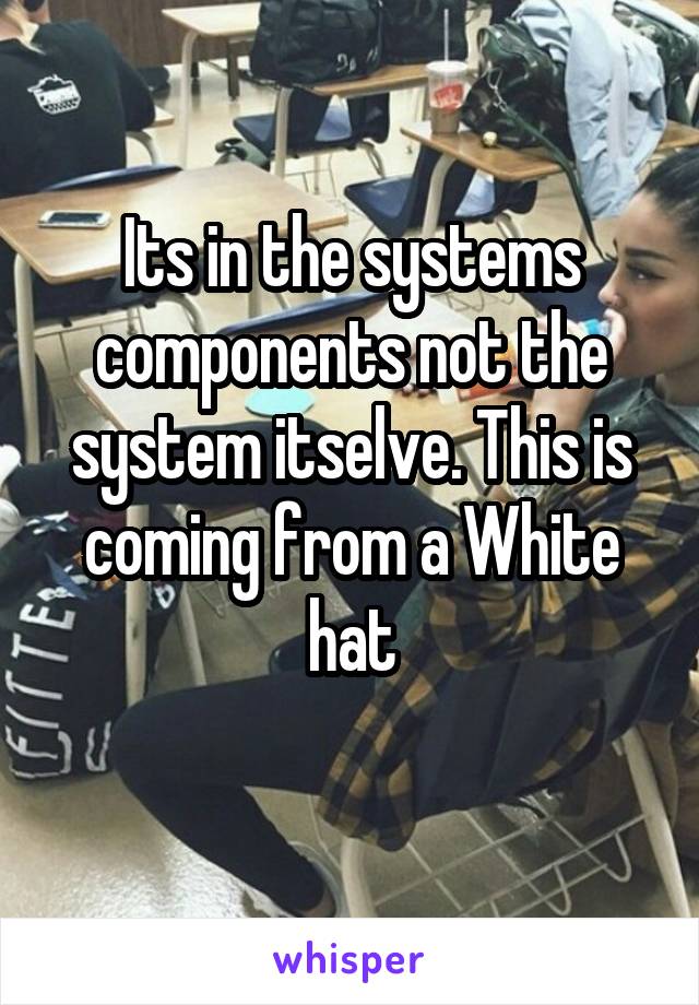 Its in the systems components not the system itselve. This is coming from a White hat

