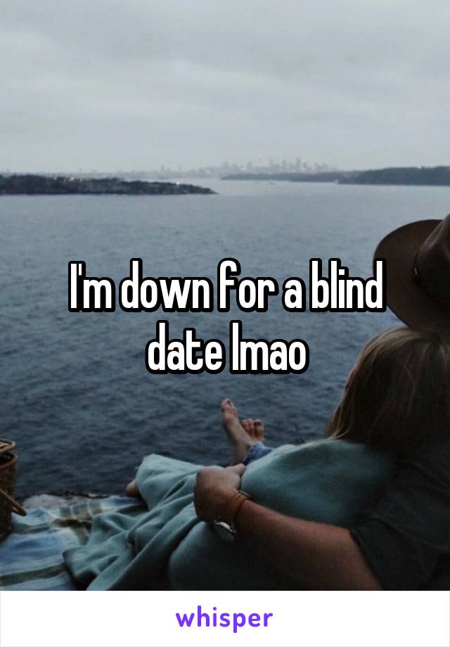 I'm down for a blind date lmao