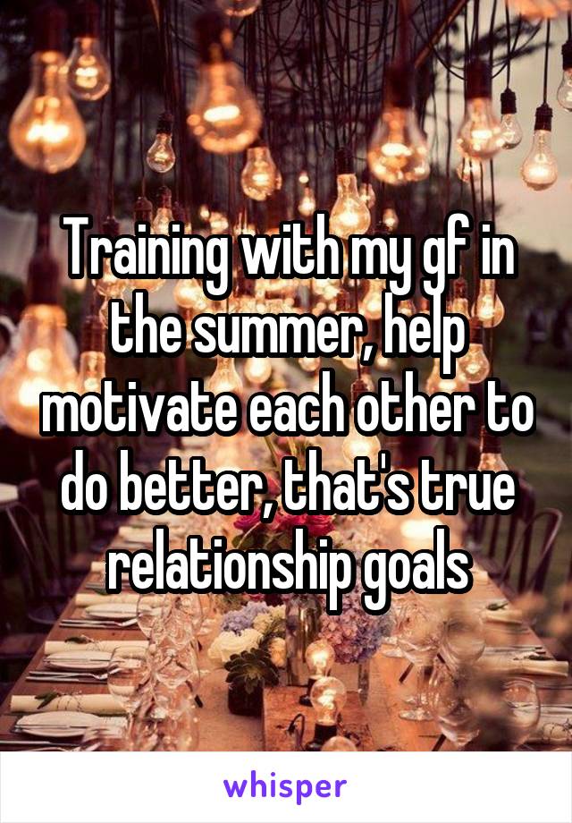 Training with my gf in the summer, help motivate each other to do better, that's true relationship goals