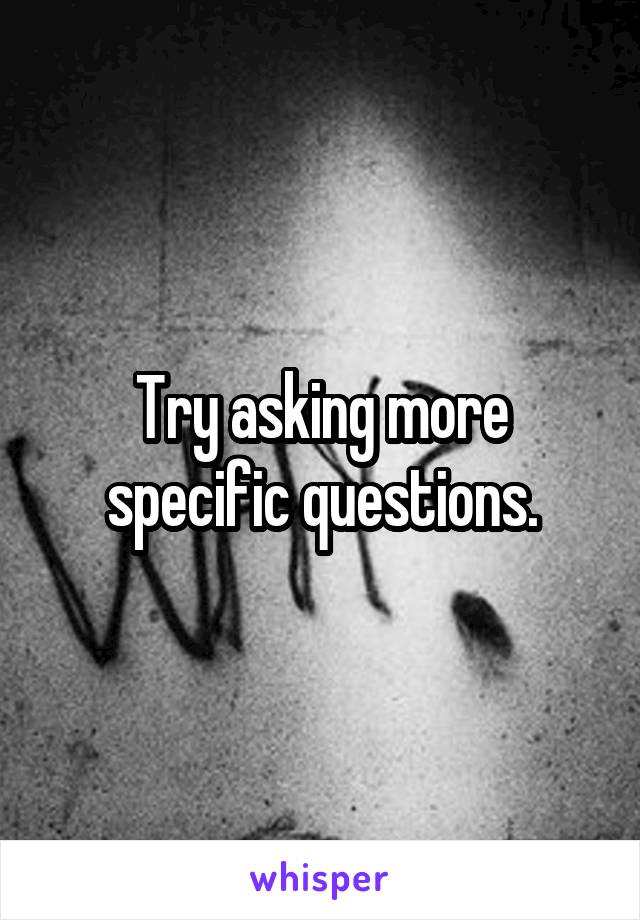 Try asking more specific questions.