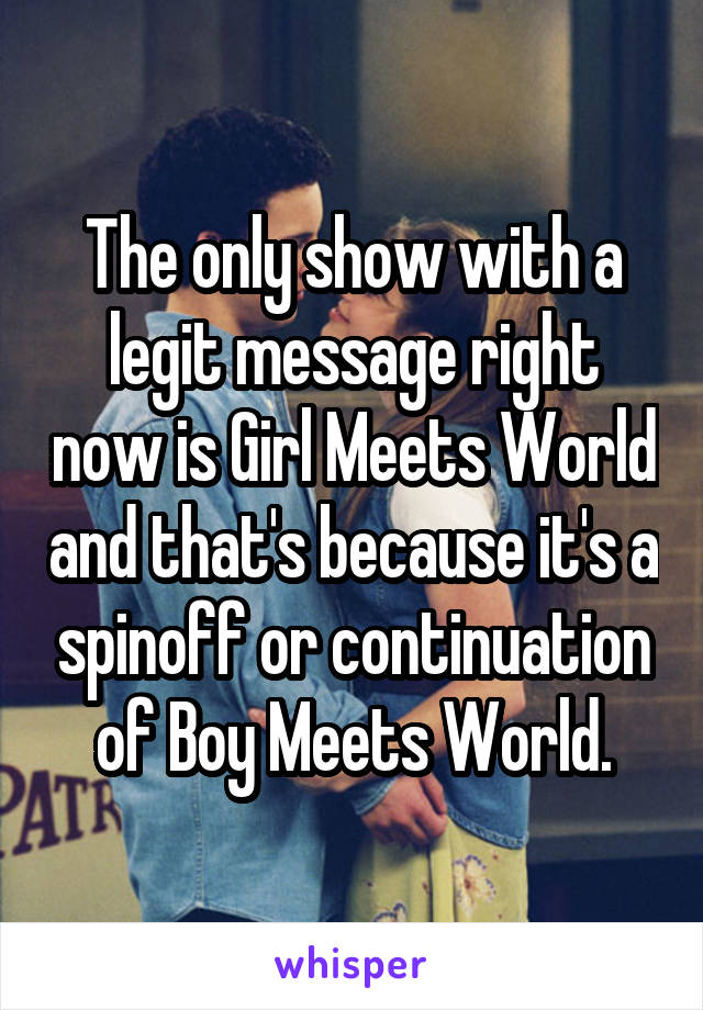 The only show with a legit message right now is Girl Meets World and that's because it's a spinoff or continuation of Boy Meets World.