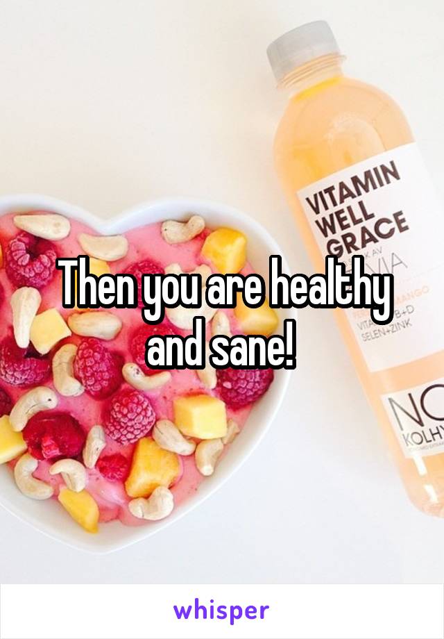 Then you are healthy and sane! 