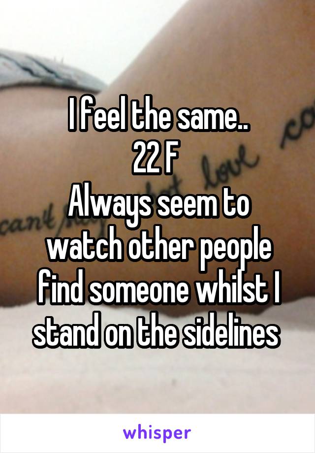 I feel the same..
22 F 
Always seem to watch other people find someone whilst I stand on the sidelines 