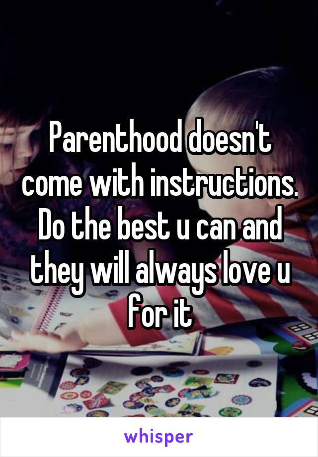 Parenthood doesn't come with instructions. Do the best u can and they will always love u for it