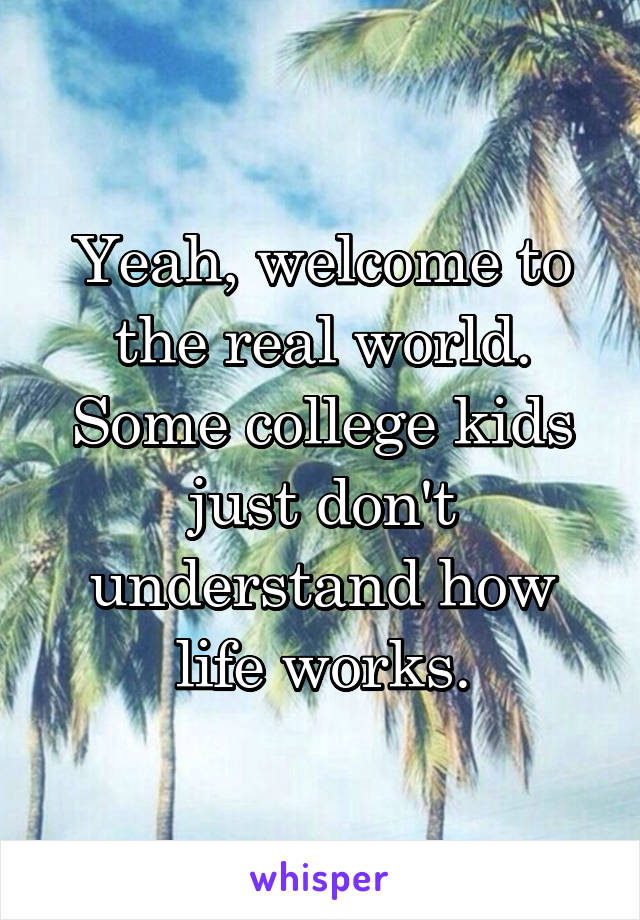 Yeah, welcome to the real world. Some college kids just don't understand how life works.