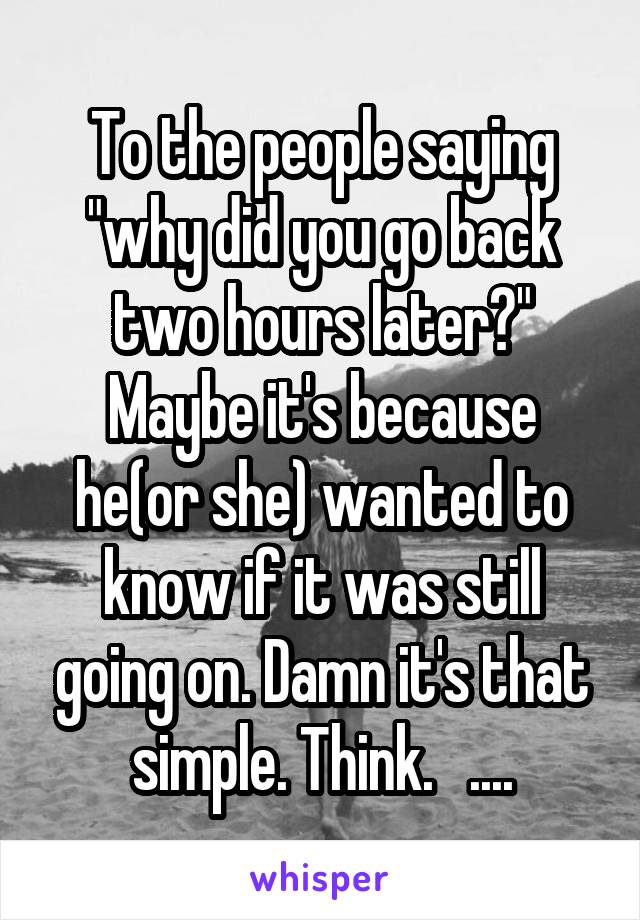 To the people saying "why did you go back two hours later?" Maybe it's because he(or she) wanted to know if it was still going on. Damn it's that simple. Think.   ....