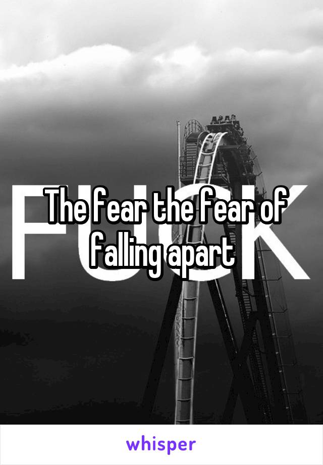  The fear the fear of falling apart