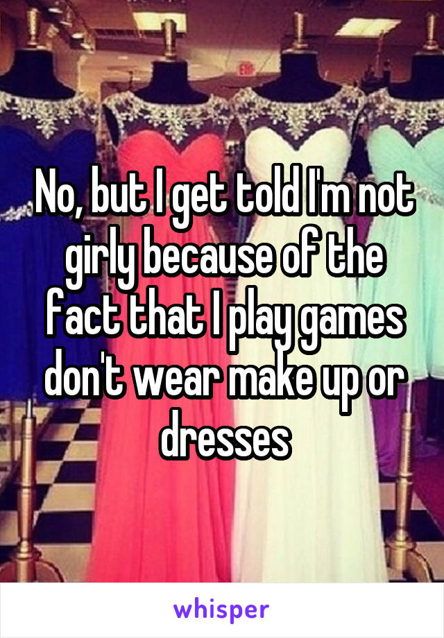 No, but I get told I'm not girly because of the fact that I play games don't wear make up or dresses