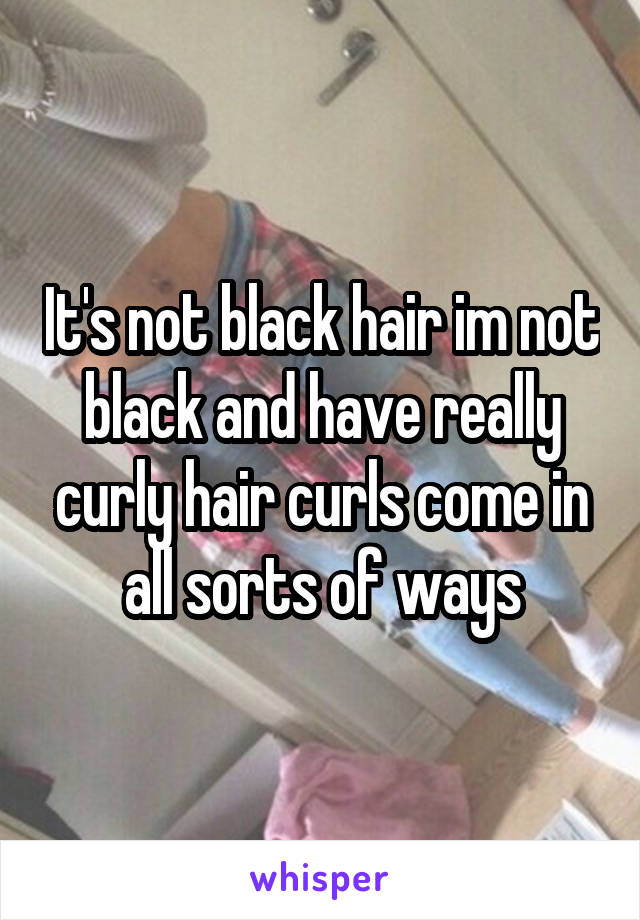 It's not black hair im not black and have really curly hair curls come in all sorts of ways