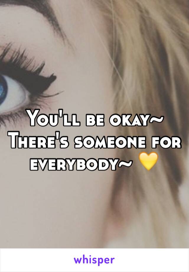 You'll be okay~ 
There's someone for everybody~ 💛