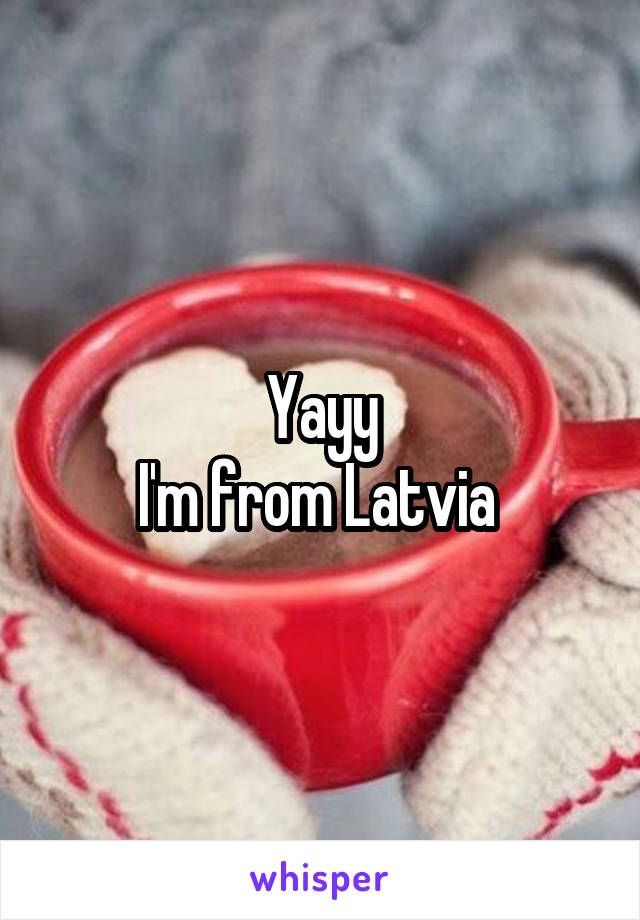 Yayy
I'm from Latvia 