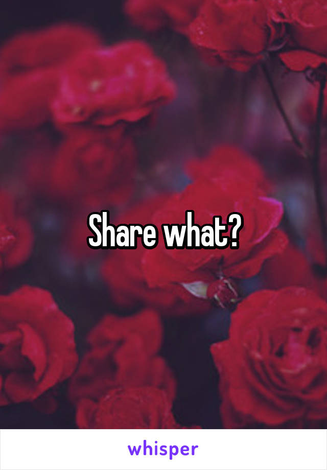 Share what?
