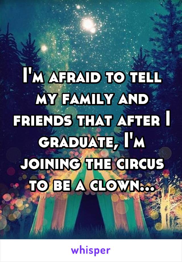 I'm afraid to tell my family and friends that after I graduate, I'm joining the circus to be a clown...