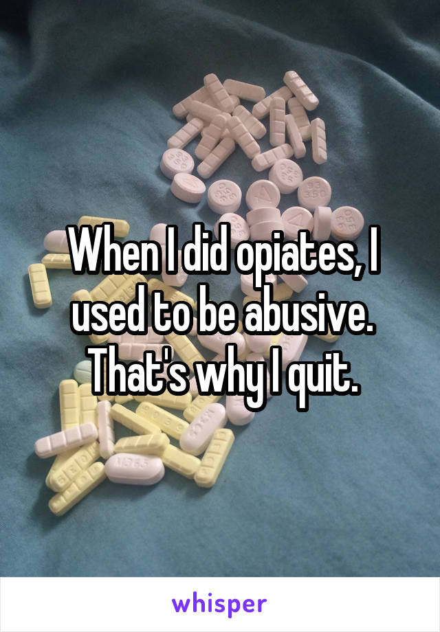 When I did opiates, I used to be abusive. That's why I quit.