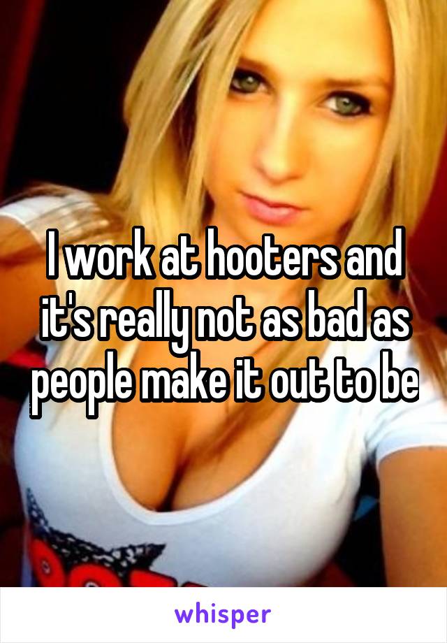 I work at hooters and it's really not as bad as people make it out to be